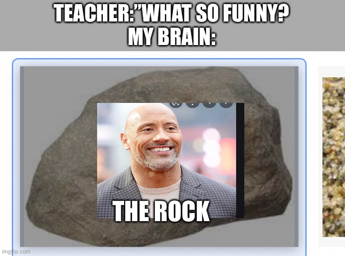 The rock? | TEACHER:”WHAT SO FUNNY?

MY BRAIN:; THE ROCK | image tagged in rock,cursed image,cursed memes,funny,cursed | made w/ Imgflip meme maker