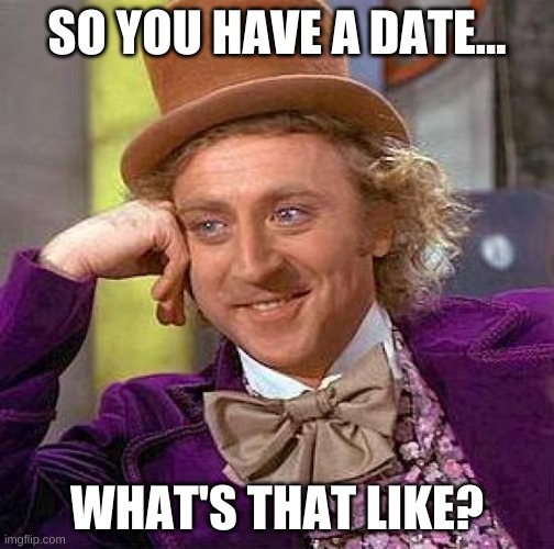 My Aroace self be like: | SO YOU HAVE A DATE... WHAT'S THAT LIKE? | image tagged in memes,creepy condescending wonka | made w/ Imgflip meme maker