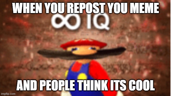 Infinite IQ | WHEN YOU REPOST YOU MEME; AND PEOPLE THINK ITS COOL | image tagged in infinite iq | made w/ Imgflip meme maker