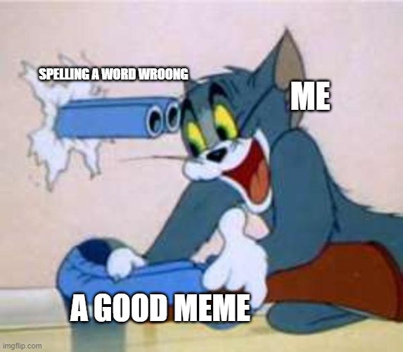 ME A GOOD MEME SPELLING A WORD WROONG | image tagged in tom the cat shooting himself | made w/ Imgflip meme maker