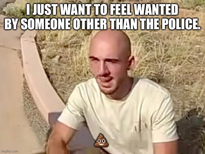 Brian Laundrie |  I JUST WANT TO FEEL WANTED BY SOMEONE OTHER THAN THE POLICE. 💩 | image tagged in brian laundrie | made w/ Imgflip meme maker