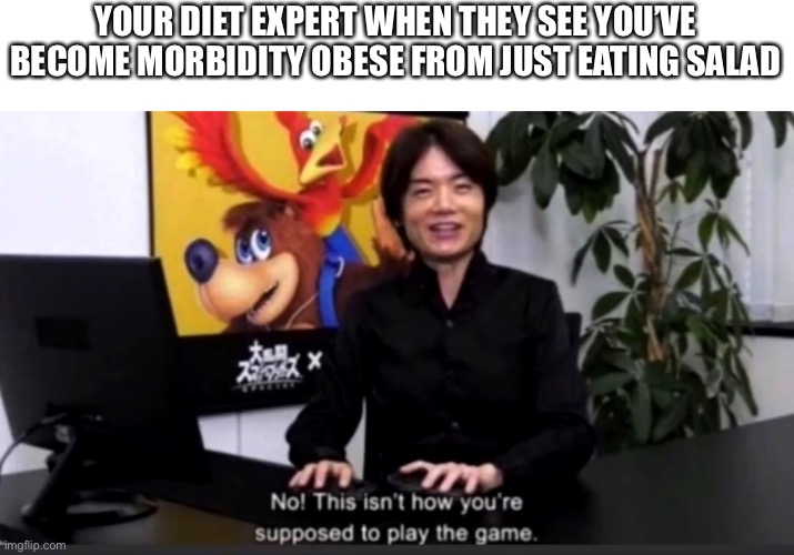 No this isn’t how your supposed to play the game | YOUR DIET EXPERT WHEN THEY SEE YOU’VE BECOME MORBIDITY OBESE FROM JUST EATING SALAD | image tagged in no this isn t how your supposed to play the game | made w/ Imgflip meme maker