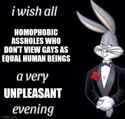 You homophobes are more likely to go to hell because of your intolerance. (Can you let this post in for good intentions?) | HOMOPHOBIC ASSHOLES WHO DON'T VIEW GAYS AS EQUAL HUMAN BEINGS; UNPLEASANT | image tagged in i wish all x a very y evening | made w/ Imgflip meme maker