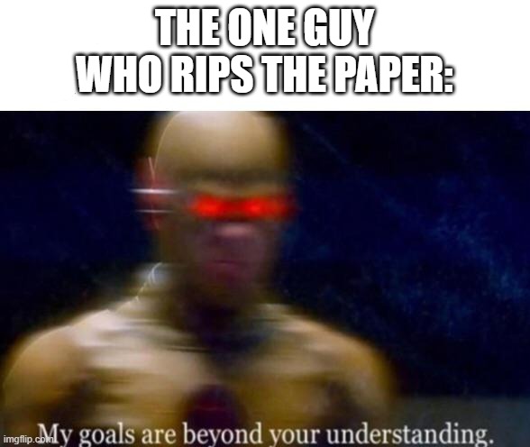 My Goals are Beyond your Understanding | THE ONE GUY WHO RIPS THE PAPER: | image tagged in my goals are beyond your understanding | made w/ Imgflip meme maker