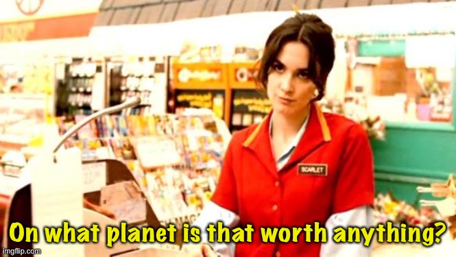 Cashier Meme | On what planet is that worth anything? | image tagged in cashier meme | made w/ Imgflip meme maker
