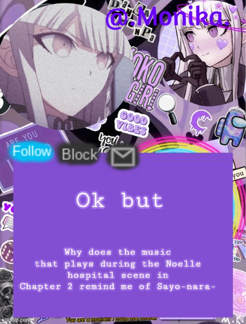 .Monika.`s template | Ok but; Why does the music that plays during the Noelle hospital scene in Chapter 2 remind me of Sayo-nara- | image tagged in monika s template | made w/ Imgflip meme maker