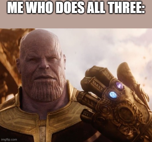 Thanos Smile | ME WHO DOES ALL THREE: | image tagged in thanos smile | made w/ Imgflip meme maker