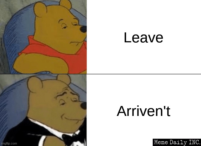 Tuxedo Winnie The Pooh | Leave; Arriven't | image tagged in memes,tuxedo winnie the pooh,can't argue with that / technically not wrong,never gonna give you up,never gonna let you down | made w/ Imgflip meme maker