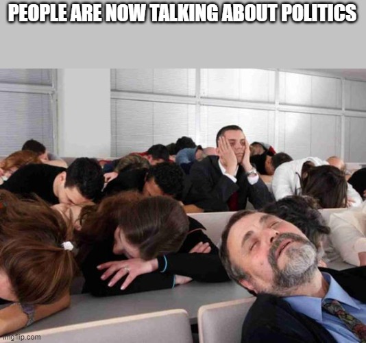 BORING | PEOPLE ARE NOW TALKING ABOUT POLITICS | image tagged in boring | made w/ Imgflip meme maker