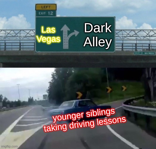 Driving lessons | Las Vegas; Dark Alley; younger siblings taking driving lessons | image tagged in memes,left exit 12 off ramp | made w/ Imgflip meme maker