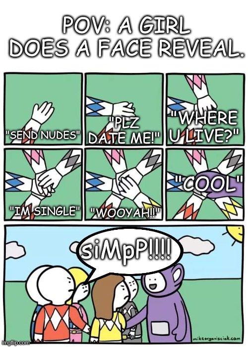 LIKE SHUT UP KID! | POV: A GIRL DOES A FACE REVEAL. "WHERE U LIVE?"; "SEND NUDES"; "PLZ DATE ME!"; "COOL"; "WOOYAH!!"; "IM SINGLE"; siMpP!!!! | image tagged in power ranger teletubbies,b r u h | made w/ Imgflip meme maker