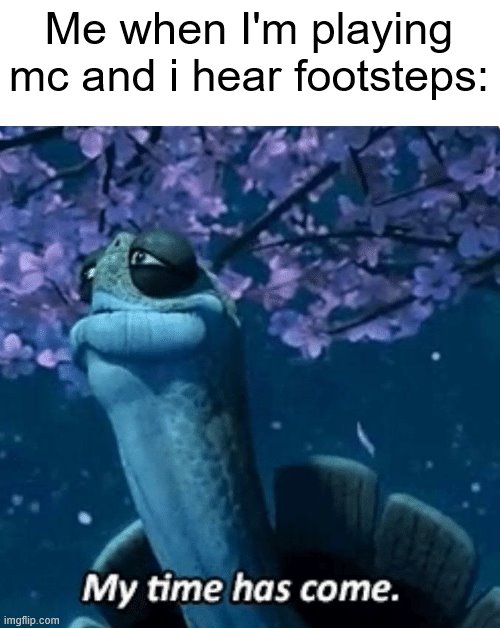 My Time Has Come | Me when I'm playing mc and i hear footsteps: | image tagged in my time has come,kung fu panda,minecraft,tag,tags,ha ha tags go brr | made w/ Imgflip meme maker