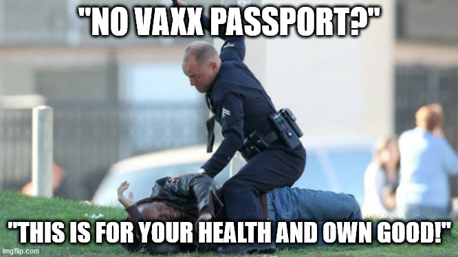 It's never been about "health" | "NO VAXX PASSPORT?"; "THIS IS FOR YOUR HEALTH AND OWN GOOD!" | image tagged in cop beating | made w/ Imgflip meme maker