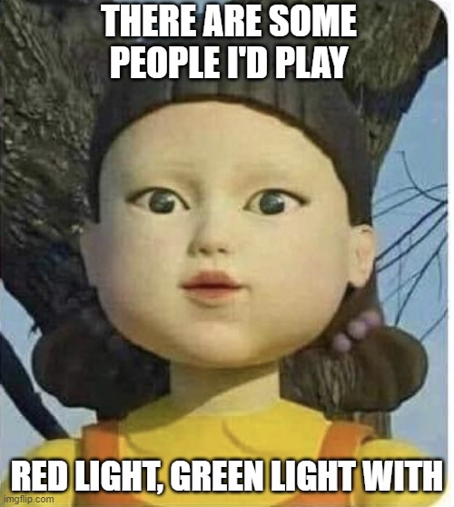 Squid games green light red light | THERE ARE SOME PEOPLE I'D PLAY; RED LIGHT, GREEN LIGHT WITH | image tagged in squid games green light red light | made w/ Imgflip meme maker