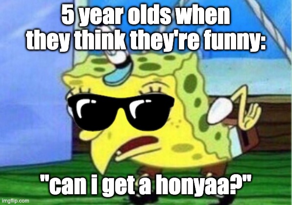 Mocking Spongebob Meme | 5 year olds when they think they're funny:; "can i get a honyaa?" | image tagged in memes,mocking spongebob | made w/ Imgflip meme maker