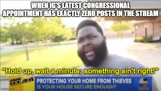 IncognitoGuy wants yes-men, not congressmen | WHEN IG'S LATEST CONGRESSIONAL APPOINTMENT HAS EXACTLY ZERO POSTS IN THE STREAM | image tagged in hold up wait a minute something aint right | made w/ Imgflip meme maker