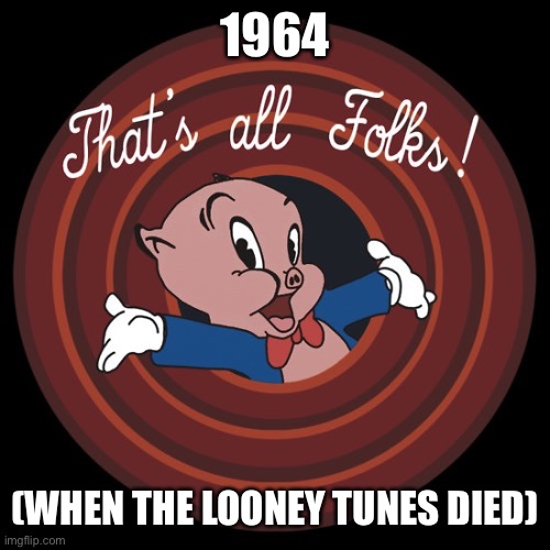 That's All Folks | 1964; (WHEN THE LOONEY TUNES DIED) | image tagged in that's all folks | made w/ Imgflip meme maker