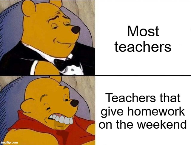 Tuxedo Winnie the Pooh grossed reverse | Most teachers; Teachers that give homework on the weekend | image tagged in tuxedo winnie the pooh grossed reverse | made w/ Imgflip meme maker