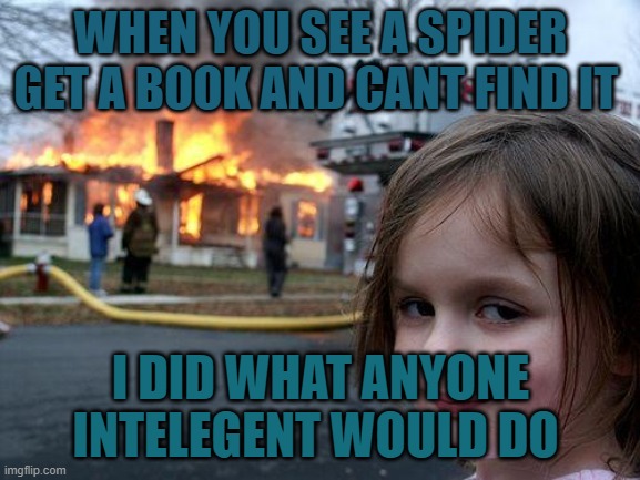 Spiders | WHEN YOU SEE A SPIDER GET A BOOK AND CANT FIND IT; I DID WHAT ANYONE INTELEGENT WOULD DO | image tagged in memes,disaster girl | made w/ Imgflip meme maker