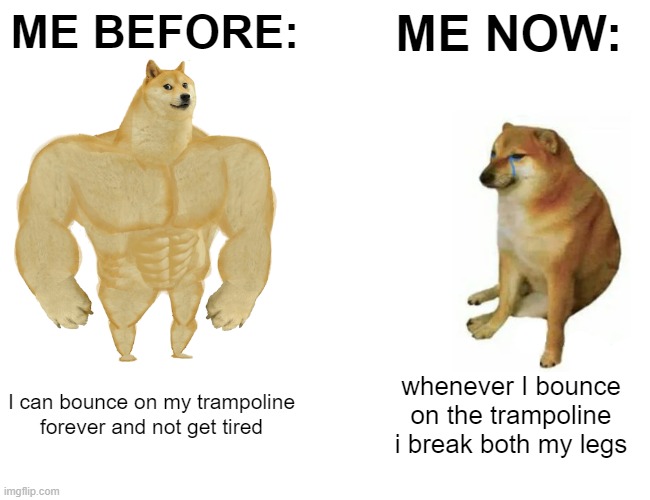 It hurts | ME BEFORE:; ME NOW:; I can bounce on my trampoline forever and not get tired; whenever I bounce on the trampoline i break both my legs | image tagged in memes,buff doge vs cheems | made w/ Imgflip meme maker