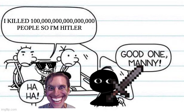 good one manny |  I KILLED 100,000,000,000,000,000 PEOPLE SO I'M HITLER | image tagged in good one manny | made w/ Imgflip meme maker