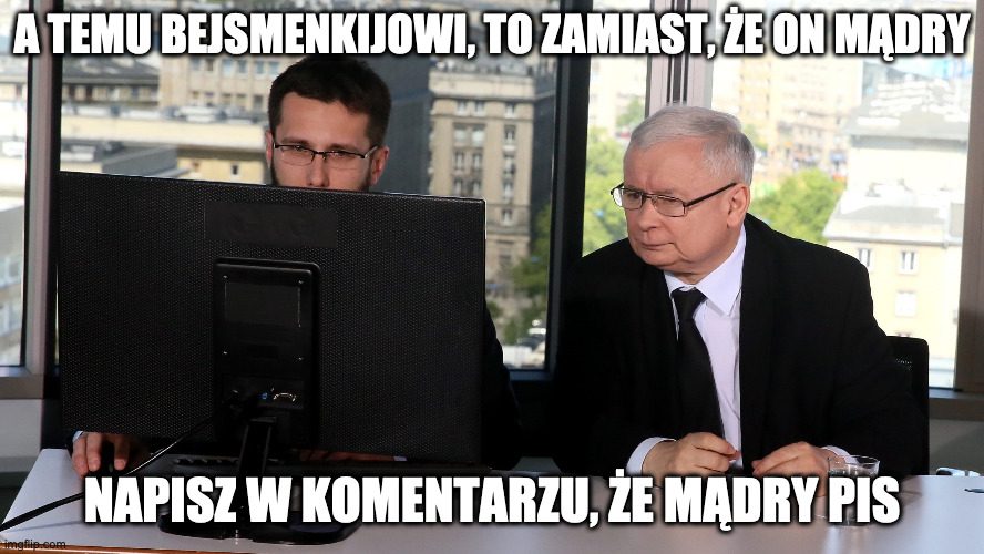 Jarosław Kaczyński | A TEMU BEJSMENKIJOWI, TO ZAMIAST, ŻE ON MĄDRY; NAPISZ W KOMENTARZU, ŻE MĄDRY PIS | image tagged in jaros aw kaczy ski | made w/ Imgflip meme maker