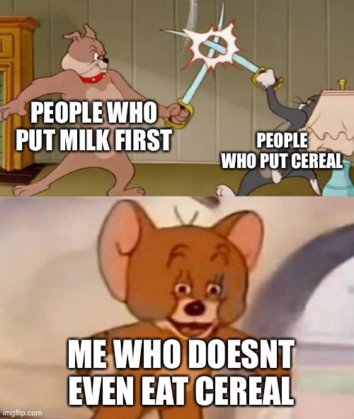 Tom and Jerry swordfight | PEOPLE WHO PUT MILK FIRST; PEOPLE WHO PUT CEREAL; ME WHO DOESNT EVEN EAT CEREAL | image tagged in tom and jerry swordfight | made w/ Imgflip meme maker