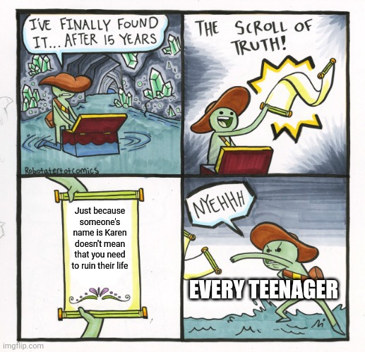 The Scroll Of Truth | Just because someone's name is Karen doesn't mean that you need to ruin their life; EVERY TEENAGER | image tagged in memes,the scroll of truth | made w/ Imgflip meme maker