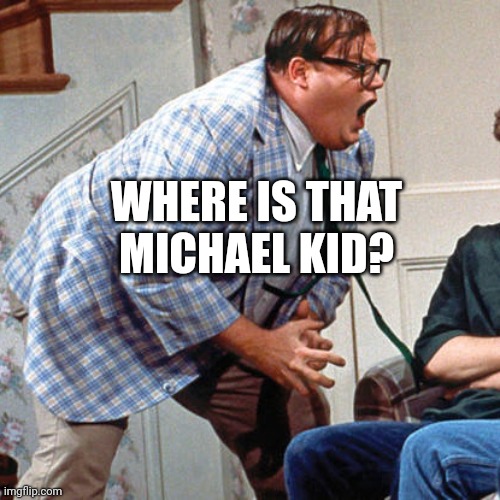 meanwhile in idaho: | WHERE IS THAT MICHAEL KID? | image tagged in chris farley for the love of god | made w/ Imgflip meme maker