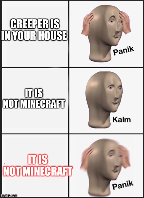 Creeper In the house | CREEPER IS IN YOUR HOUSE; IT IS NOT MINECRAFT; IT IS NOT MINECRAFT | image tagged in panik calm panik | made w/ Imgflip meme maker