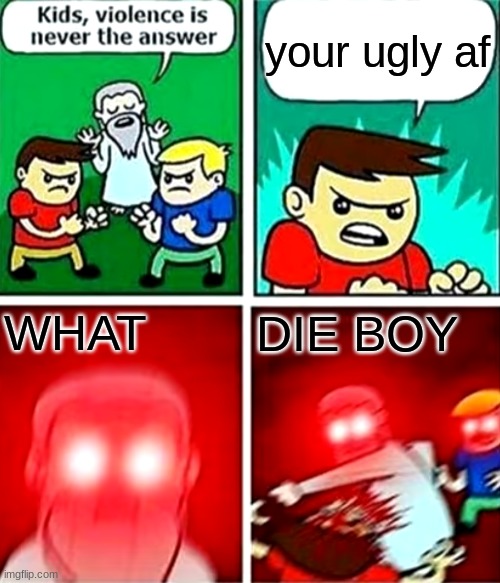 death | your ugly af; WHAT; DIE BOY | image tagged in kids violence is never the answer | made w/ Imgflip meme maker