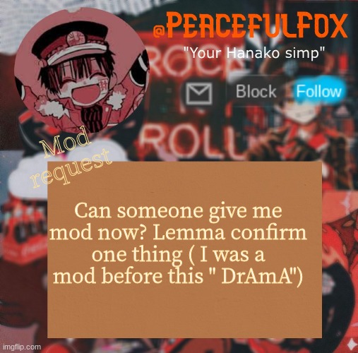 "May I have mod now? " | Mod request; Can someone give me mod now? Lemma confirm one thing ( I was a mod before this " DrAmA") | image tagged in hanako template aka peaceful s template | made w/ Imgflip meme maker