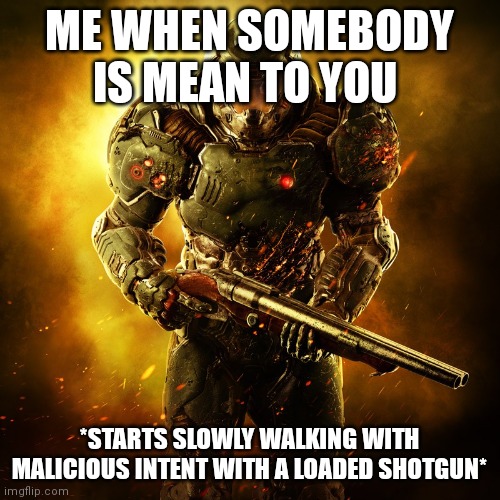 Doomguy | ME WHEN SOMEBODY IS MEAN TO YOU; *STARTS SLOWLY WALKING WITH MALICIOUS INTENT WITH A LOADED SHOTGUN* | image tagged in doomguy | made w/ Imgflip meme maker