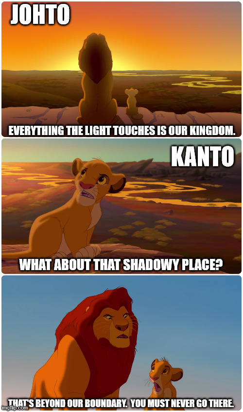 Johto the Light Kingdom | JOHTO; EVERYTHING THE LIGHT TOUCHES IS OUR KINGDOM. KANTO; WHAT ABOUT THAT SHADOWY PLACE? THAT'S BEYOND OUR BOUNDARY.  YOU MUST NEVER GO THERE. | image tagged in lion king meme,pokemon,pokemon johto,i hate gen 1,i love gen 2 | made w/ Imgflip meme maker