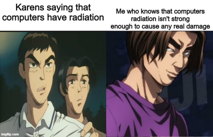 New Meme Template | Me who knows that computers radiation isn't strong enough to cause any real damage; Karens saying that computers have radiation | image tagged in iketani angry at smirking shingo,memes,fun,initial d,oh wow are you actually reading these tags | made w/ Imgflip meme maker