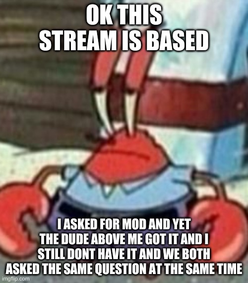 im sorry kenji, no disrespect | OK THIS STREAM IS BASED; I ASKED FOR MOD AND YET THE DUDE ABOVE ME GOT IT AND I STILL DONT HAVE IT AND WE BOTH ASKED THE SAME QUESTION AT THE SAME TIME | image tagged in mr krabs | made w/ Imgflip meme maker