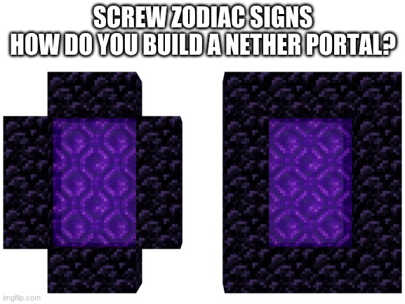 ayo | SCREW ZODIAC SIGNS
HOW DO YOU BUILD A NETHER PORTAL? | image tagged in memes,minecraft,nether,zodiac | made w/ Imgflip meme maker