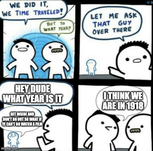 We did it! We time traveled! | HEY DUDE WHAT YEAR IS IT; I THINK WE ARE IN 1918; GET INSIDE AND DON'T GO OUT SO WHAT IF YE CAN'T GO WATCH A FILM | image tagged in we did it we time traveled | made w/ Imgflip meme maker