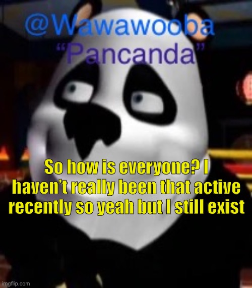 Kinda | So how is everyone? I haven’t really been that active recently so yeah but I still exist | image tagged in wawa s pancanda template | made w/ Imgflip meme maker