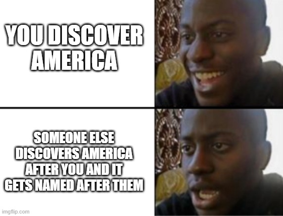rip columbus | YOU DISCOVER AMERICA; SOMEONE ELSE DISCOVERS AMERICA AFTER YOU AND IT GETS NAMED AFTER THEM | image tagged in oh yeah oh no,history,christopher columbus | made w/ Imgflip meme maker