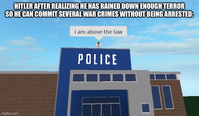 I am above the law |  HITLER AFTER REALIZING HE HAS RAINED DOWN ENOUGH TERROR SO HE CAN COMMIT SEVERAL WAR CRIMES WITHOUT BEING ARRESTED: | image tagged in i am above the law | made w/ Imgflip meme maker