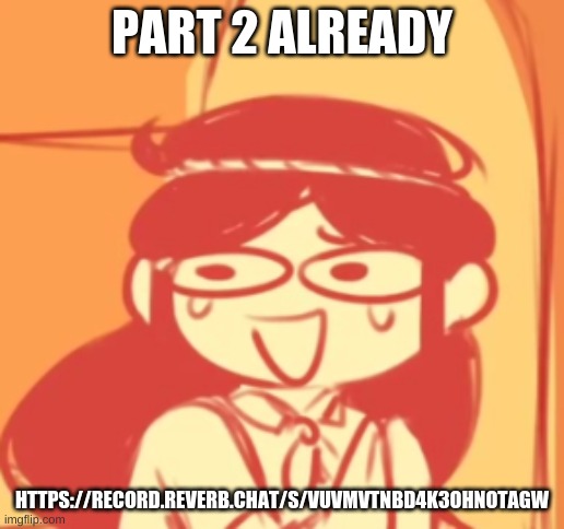 funni | PART 2 ALREADY; HTTPS://RECORD.REVERB.CHAT/S/VUVMVTNBD4K3OHNOTAGW | image tagged in funni | made w/ Imgflip meme maker