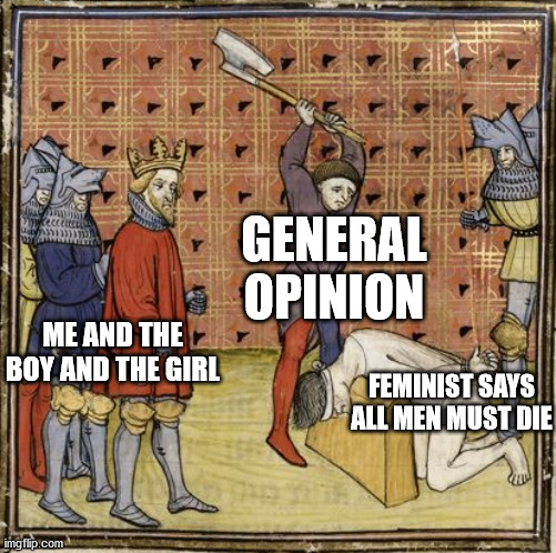 Medieval Executioner | GENERAL OPINION; ME AND THE BOY AND THE GIRL; FEMINIST SAYS ALL MEN MUST DIE | image tagged in medieval executioner | made w/ Imgflip meme maker