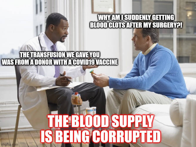 Death of Humanity | WHY AM I SUDDENLY GETTING BLOOD CLOTS AFTER MY SURGERY?! THE TRANSFUSION WE GAVE YOU WAS FROM A DONOR WITH A COVID19 VACCINE; THE BLOOD SUPPLY IS BEING CORRUPTED | image tagged in doctor patient,covid-19,vaccines,corrupt,blood,banks | made w/ Imgflip meme maker