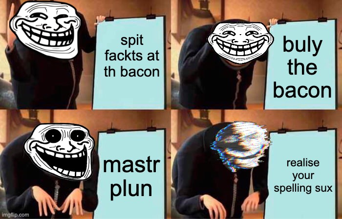 Gru's Plan Meme | spit fackts at th bacon buly the bacon mastr plun realise your spelling sux | image tagged in memes,gru's plan | made w/ Imgflip meme maker