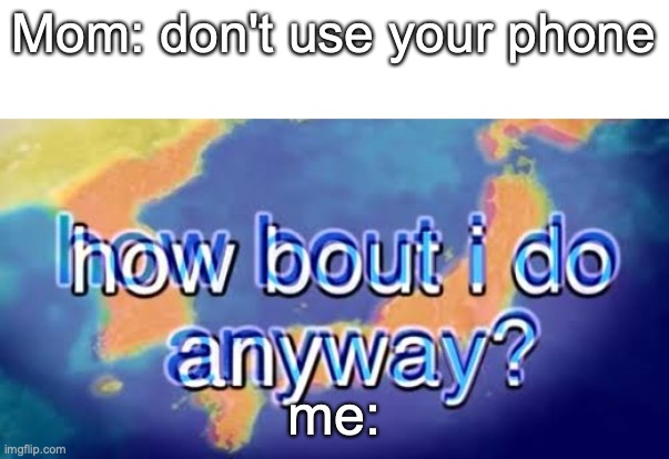 Lol | Mom: don't use your phone; me: | image tagged in how bout i do anyway | made w/ Imgflip meme maker