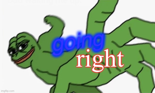 going right | going; right | image tagged in pepe punch,bill wurtz,be like bill | made w/ Imgflip meme maker