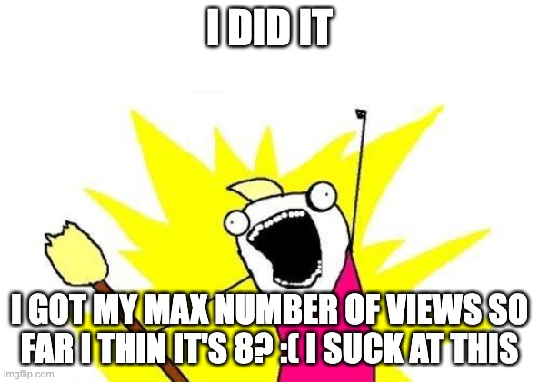 no really though i suck at making memes the other guy on my tream made a meme that has over 2'000 views so far | I DID IT; I GOT MY MAX NUMBER OF VIEWS SO FAR I THIN IT'S 8? :( I SUCK AT THIS | image tagged in memes,x all the y | made w/ Imgflip meme maker
