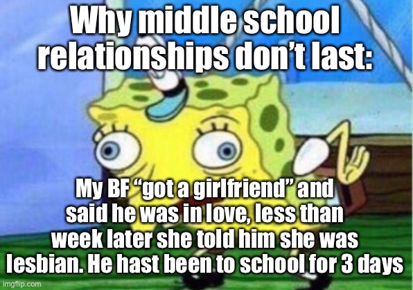 Mocking Spongebob | Why middle school relationships don’t last:; My BF “got a girlfriend” and said he was in love, less than week later she told him she was lesbian. He hast been to school for 3 days | image tagged in memes,mocking spongebob,middle school | made w/ Imgflip meme maker