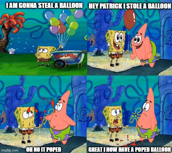 HEY i just stole a balloon | HEY PATRICK I STOLE A BALLOON; I AM GONNA STEAL A BALLOON; OH NO IT POPED; GREAT I NOW HAVE A POPED BALLOON | image tagged in spongebob | made w/ Imgflip meme maker